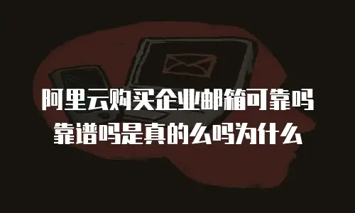 阿里云购买企业邮箱可靠吗靠谱吗是真的么吗为什么