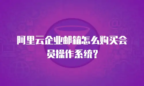 阿里云企业邮箱怎么购买会员操作系统？