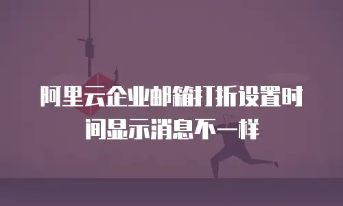 阿里云企业邮箱打折设置时间显示消息不一样