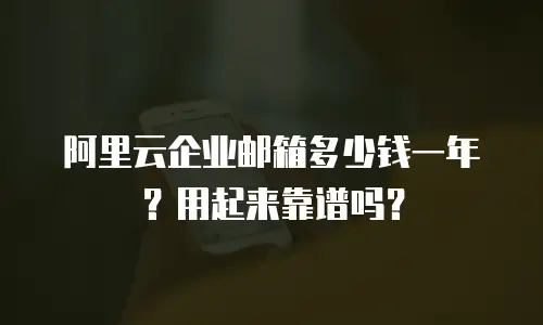 阿里云企业邮箱多少钱一年？用起来靠谱吗？