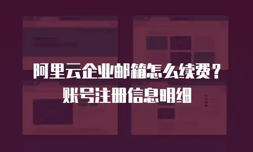 阿里云企业邮箱怎么续费？账号注册信息明细