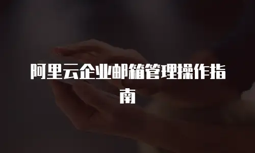 阿里云企业邮箱管理操作指南