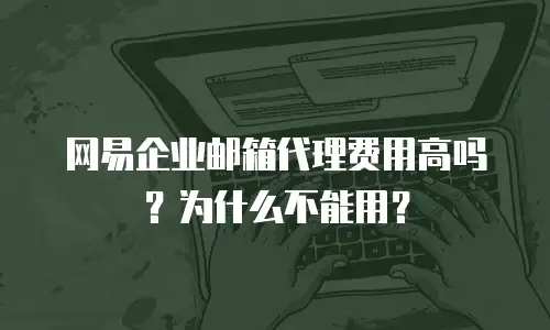 网易企业邮箱代理费用高吗？为什么不能用？