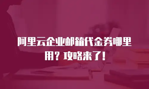 阿里云企业邮箱代金券哪里用？攻略来了！