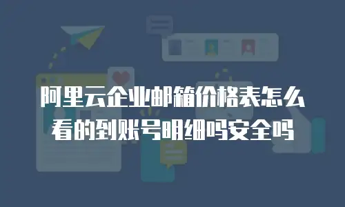 阿里云企业邮箱价格表怎么看的到账号明细吗安全吗