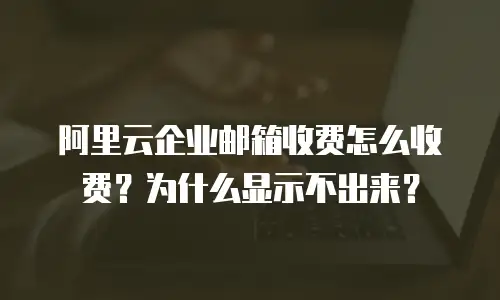 阿里云企业邮箱收费怎么收费？为什么显示不出来？