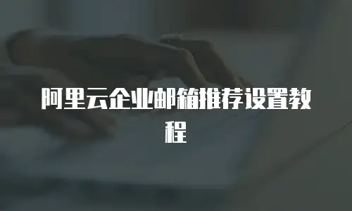 阿里云企业邮箱推荐设置教程