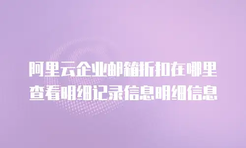 阿里云企业邮箱折扣在哪里查看明细记录信息明细信息