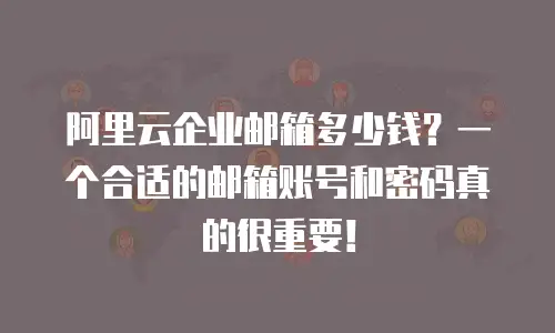 阿里云企业邮箱多少钱？一个合适的邮箱账号和密码真的很重要！