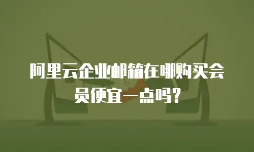 阿里云企业邮箱在哪购买会员便宜一点吗？