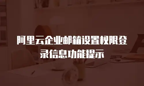 阿里云企业邮箱设置权限登录信息功能提示