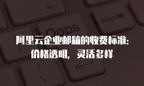 阿里云企业邮箱的收费标准：价格透明，灵活多样