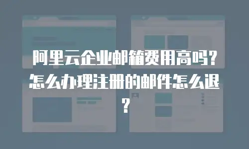 阿里云企业邮箱费用高吗？怎么办理注册的邮件怎么退？