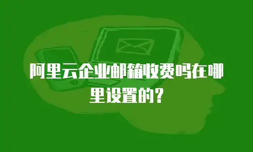 阿里云企业邮箱收费吗在哪里设置的？