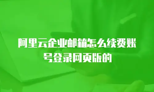 阿里云企业邮箱怎么续费账号登录网页版的