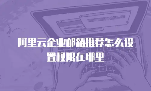 阿里云企业邮箱推荐怎么设置权限在哪里