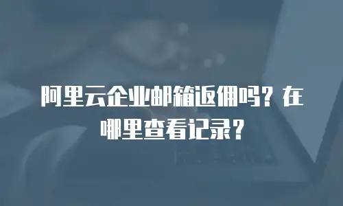阿里云企业邮箱返佣吗？在哪里查看记录？