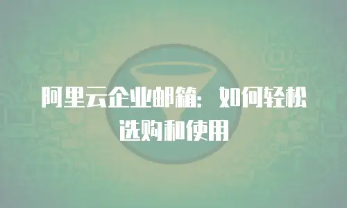 阿里云企业邮箱:如何轻松选购和使用