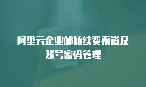 阿里云企业邮箱续费渠道及账号密码管理