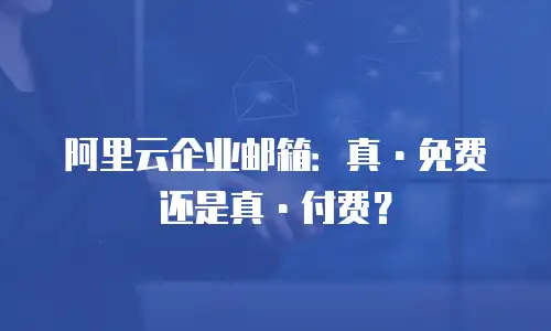 阿里云企业邮箱：真&middot;免费还是真&middot;付费？