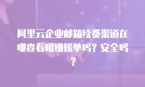 阿里云企业邮箱续费渠道在哪查看明细账单吗？安全吗？