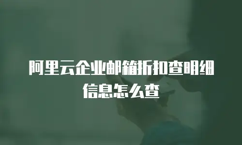 阿里云企业邮箱折扣查明细信息怎么查