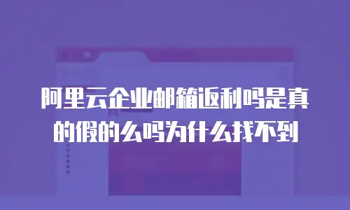 阿里云企业邮箱返利吗是真的假的么吗为什么找不到