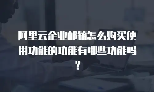 阿里云企业邮箱怎么购买使用功能的功能有哪些功能吗?