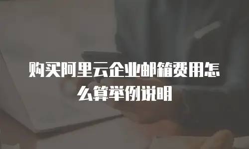 购买阿里云企业邮箱费用怎么算举例说明