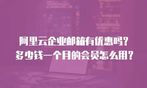 阿里云企业邮箱有优惠吗？多少钱一个月的会员怎么用？