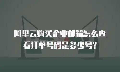 阿里云购买企业邮箱怎么查看订单号码是多少号？