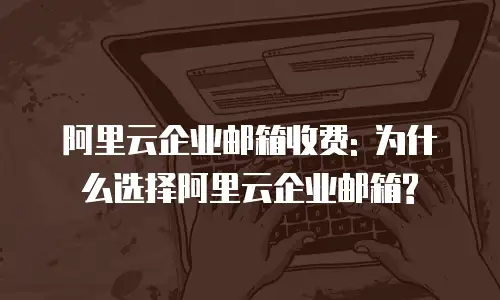 阿里云企业邮箱收费: 为什么选择阿里云企业邮箱?