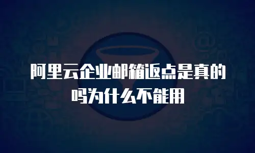 阿里云企业邮箱返点是真的吗为什么不能用