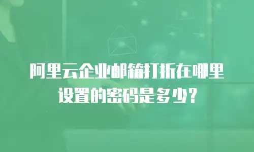 阿里云企业邮箱打折在哪里设置的密码是多少？