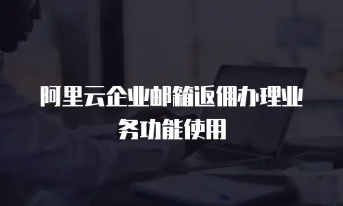 阿里云企业邮箱返佣办理业务功能使用