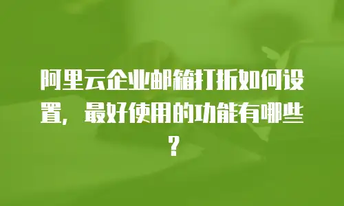 阿里云企业邮箱打折如何设置，最好使用的功能有哪些？