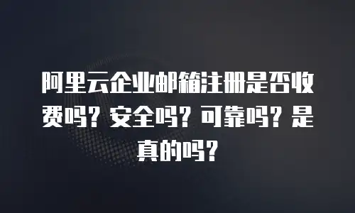 阿里云企业邮箱注册是否收费吗？安全吗？可靠吗？是真的吗？