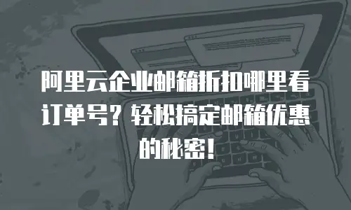 阿里云企业邮箱折扣哪里看订单号？轻松搞定邮箱优惠的秘密！