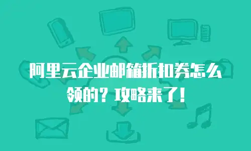 阿里云企业邮箱折扣券怎么领的？攻略来了！