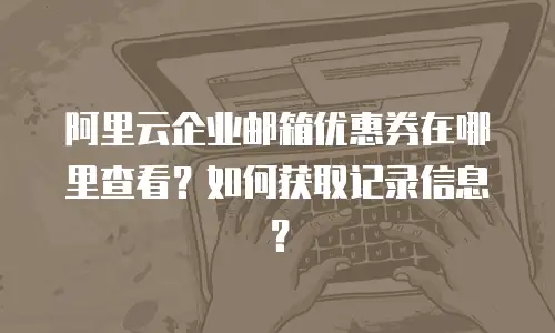 阿里云企业邮箱优惠券在哪里查看?如何获取记录信息?