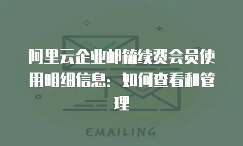 阿里云企业邮箱续费会员使用明细信息：如何查看和管理