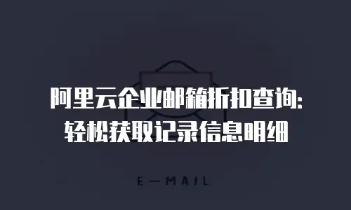 阿里云企业邮箱折扣查询：轻松获取记录信息明细