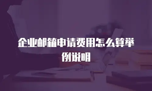 企业邮箱申请费用怎么算举例说明