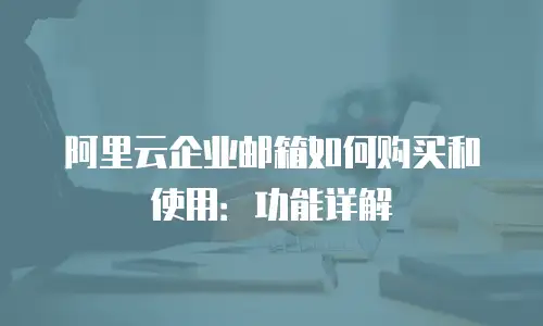 阿里云企业邮箱如何购买和使用：功能详解