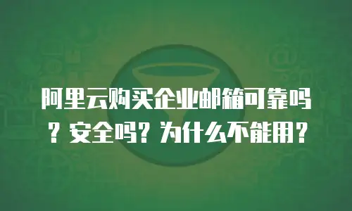 阿里云购买企业邮箱可靠吗？安全吗？为什么不能用？