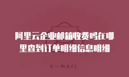 阿里云企业邮箱收费吗在哪里查到订单明细信息明细