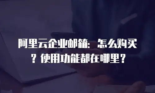 阿里云企业邮箱：怎么购买？使用功能都在哪里？