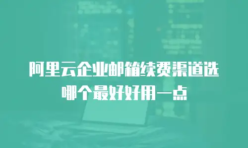 阿里云企业邮箱续费渠道选哪个最好好用一点
