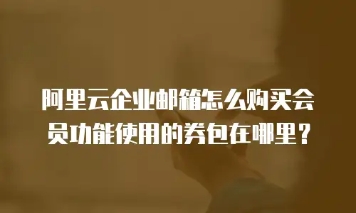 阿里云企业邮箱怎么购买会员功能使用的券包在哪里？