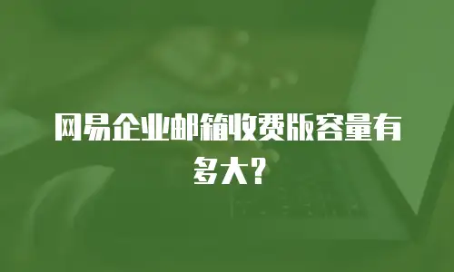 网易企业邮箱收费版容量有多大？